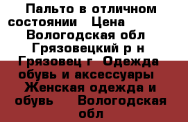 Пальто в отличном состоянии › Цена ­ 2 000 - Вологодская обл., Грязовецкий р-н, Грязовец г. Одежда, обувь и аксессуары » Женская одежда и обувь   . Вологодская обл.